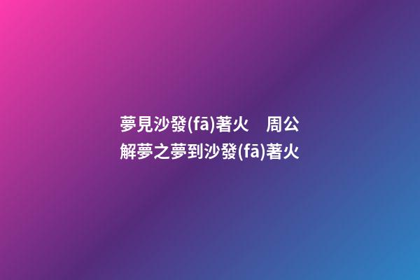 夢見沙發(fā)著火　周公解夢之夢到沙發(fā)著火
